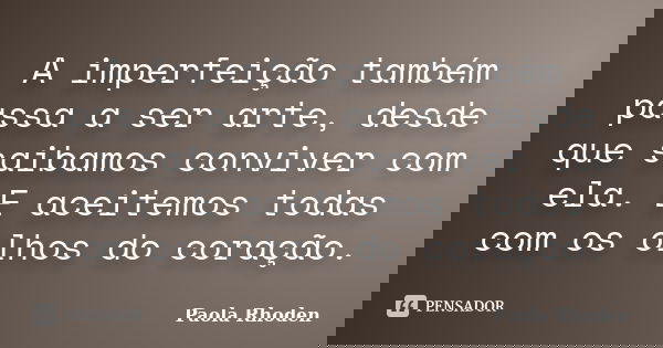 A imperfeição também passa a ser arte, desde que saibamos conviver com ela. E aceitemos todas com os olhos do coração.... Frase de Paola Rhoden.