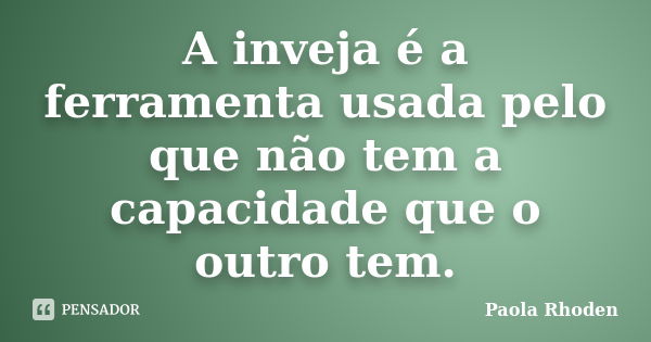 A inveja é a ferramenta usada pelo que não tem a capacidade que o outro tem.... Frase de Paola Rhoden.