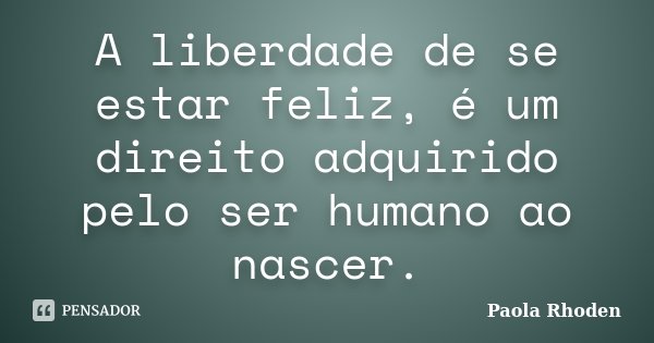 A liberdade de se estar feliz, é um direito adquirido pelo ser humano ao nascer.... Frase de Paola Rhoden.