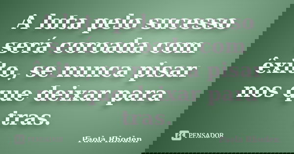 A luta pelo sucesso será coroada com êxito, se nunca pisar nos que deixar para tras.... Frase de Paola Rhoden.