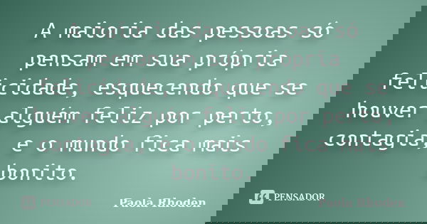 A maioria das pessoas só pensam em sua própria felicidade, esquecendo que se houver alguém feliz por perto, contagia, e o mundo fica mais bonito.... Frase de Paola Rhoden.