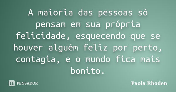 A maioria das pessoas só pensam em sua própria felicidade, esquecendo que se houver alguém feliz por perto, contagia, e o mundo fica mais bonito.... Frase de Paola Rhoden.