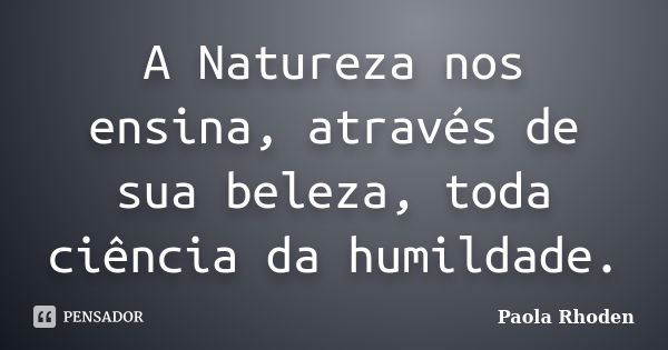 A Natureza nos ensina, através de sua beleza, toda ciência da humildade.... Frase de Paola Rhoden.