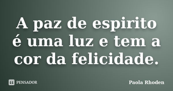 A paz de espirito é uma luz e tem a cor da felicidade.... Frase de Paola Rhoden.