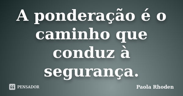 A ponderação é o caminho que conduz à segurança.... Frase de Paola Rhoden.