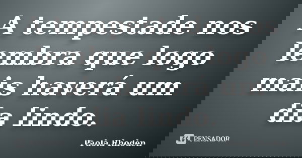 A tempestade nos lembra que logo mais haverá um dia lindo.... Frase de Paola Rhoden.