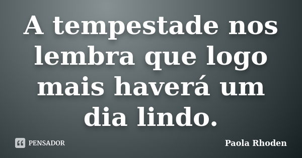 A tempestade nos lembra que logo mais haverá um dia lindo.... Frase de Paola Rhoden.