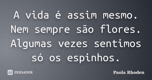 A vida é assim mesmo. Nem sempre são flores. Algumas vezes sentimos só os espinhos.... Frase de Paola Rhoden.