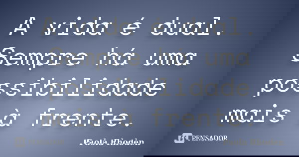 A vida é dual. Sempre há uma possibilidade mais à frente.... Frase de Paola Rhoden.