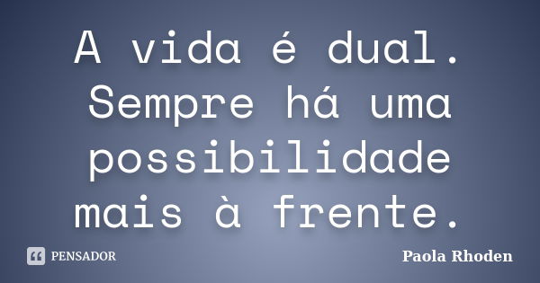 A vida é dual. Sempre há uma possibilidade mais à frente.... Frase de Paola Rhoden.