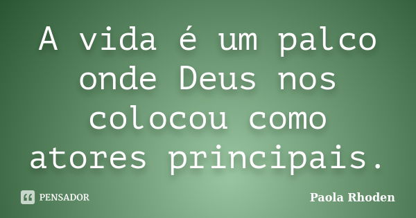 A vida é um palco onde Deus nos colocou como atores principais.... Frase de Paola Rhoden.