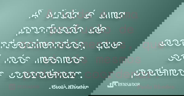A vida é uma profusão de acontecimentos, que só nós mesmos podemos coordenar.... Frase de Paola Rhoden.