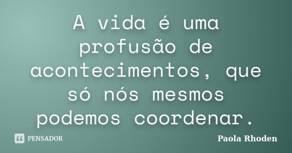 A vida é uma profusão de acontecimentos, que só nós mesmos podemos coordenar.... Frase de Paola Rhoden.