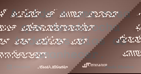 A vida é uma rosa que desabrocha todos os dias ao amanhecer.... Frase de Paola Rhoden.