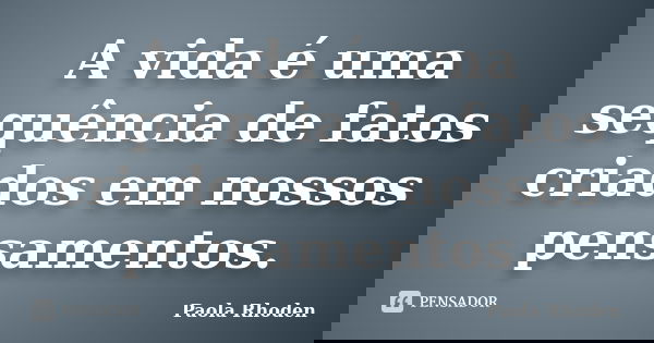 A vida é uma sequência de fatos criados em nossos pensamentos.... Frase de Paola Rhoden.