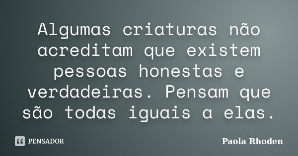 Algumas criaturas não acreditam que existem pessoas honestas e verdadeiras. Pensam que são todas iguais a elas.... Frase de Paola Rhoden.