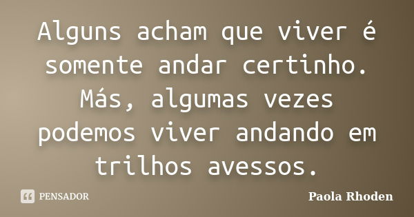 Alguns acham que viver é somente andar certinho. Más, algumas vezes podemos viver andando em trilhos avessos.... Frase de Paola Rhoden.