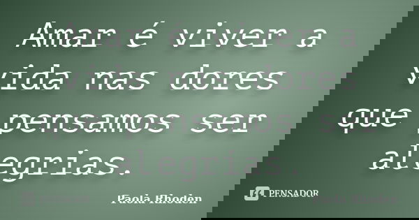 Amar é viver a vida nas dores que pensamos ser alegrias.... Frase de Paola Rhoden.
