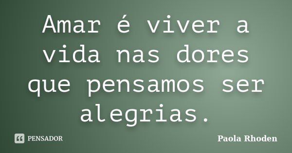 Amar é viver a vida nas dores que pensamos ser alegrias.... Frase de Paola Rhoden.