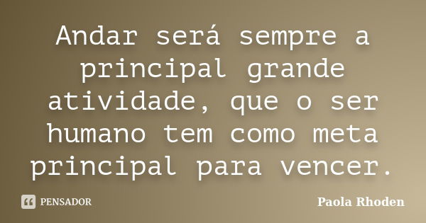 Andar será sempre a principal grande atividade, que o ser humano tem como meta principal para vencer.... Frase de Paola Rhoden.