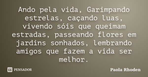 Ando pela vida, Garimpando estrelas, caçando luas, vivendo sóis que queimam estradas, passeando flores em jardins sonhados, lembrando amigos que fazem a vida se... Frase de Paola Rhoden.