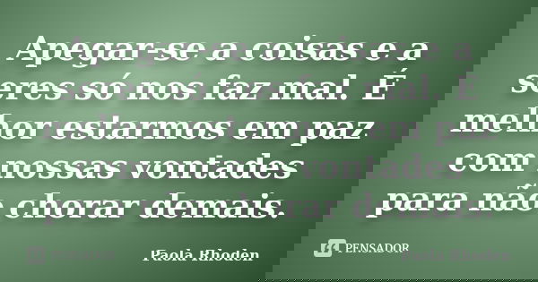 Apegar-se a coisas e a seres só nos faz mal. É melhor estarmos em paz com nossas vontades para não chorar demais.... Frase de Paola Rhoden.