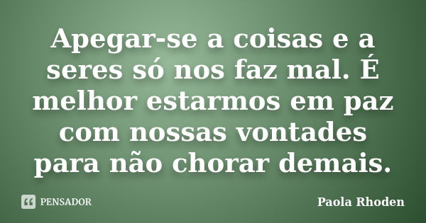 Apegar-se a coisas e a seres só nos faz mal. É melhor estarmos em paz com nossas vontades para não chorar demais.... Frase de Paola Rhoden.