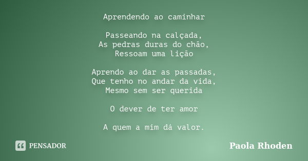 Aprendendo ao caminhar Passeando na calçada, As pedras duras do chão, Ressoam uma lição Aprendo ao dar as passadas, Que tenho no andar da vida, Mesmo sem ser qu... Frase de Paola Rhoden.