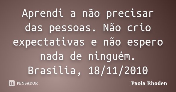 Aprendi a não precisar das pessoas. Não crio expectativas e não espero nada de ninguém. Brasília, 18/11/2010... Frase de Paola Rhoden.