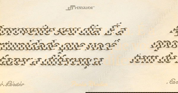 Aproveite seu dia. É a oportunidade que você tem de fazer a diferença.... Frase de Paola Rhoden.