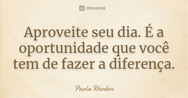 Aproveite seu dia. É a oportunidade que você tem de fazer a diferença.... Frase de Paola Rhoden.