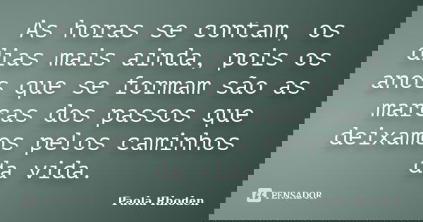 As horas se contam, os dias mais ainda, pois os anos que se formam são as marcas dos passos que deixamos pelos caminhos da vida.... Frase de Paola Rhoden.