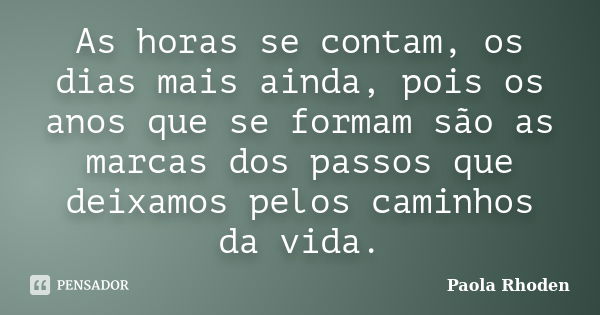 As horas se contam, os dias mais ainda, pois os anos que se formam são as marcas dos passos que deixamos pelos caminhos da vida.... Frase de Paola Rhoden.