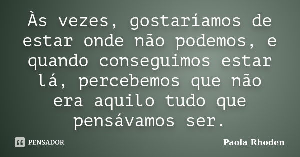 Às vezes, gostaríamos de estar onde não podemos, e quando conseguimos estar lá, percebemos que não era aquilo tudo que pensávamos ser.... Frase de Paola Rhoden.