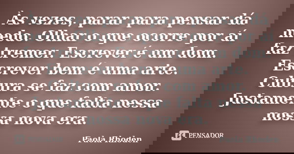 Às vezes, parar para pensar dá medo. Olhar o que ocorre por aí faz tremer. Escrever é um dom. Escrever bem é uma arte. Cultura se faz com amor. Justamente o que... Frase de Paola Rhoden.