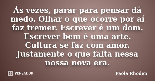 Às vezes, parar para pensar dá medo. Olhar o que ocorre por aí faz tremer. Escrever é um dom. Escrever bem é uma arte. Cultura se faz com amor. Justamente o que... Frase de Paola Rhoden.