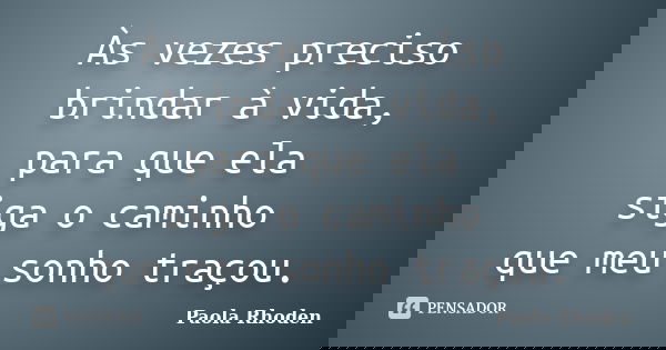 Às vezes preciso brindar à vida, para que ela siga o caminho que meu sonho traçou.... Frase de Paola Rhoden.