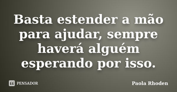 Basta estender a mão para ajudar, sempre haverá alguém esperando por isso.... Frase de Paola Rhoden.