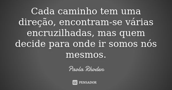 Cada caminho tem uma direção, encontram-se várias encruzilhadas, mas quem decide para onde ir somos nós mesmos.... Frase de Paola Rhoden.