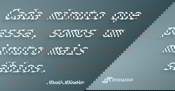 Cada minuto que passa, somos um minuto mais sábios.... Frase de Paola Rhoden.