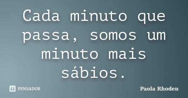 Cada minuto que passa, somos um minuto mais sábios.... Frase de Paola Rhoden.