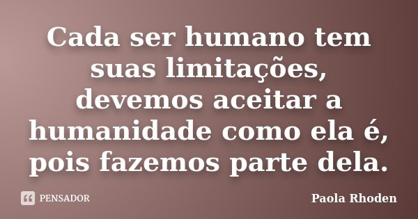 Cada ser humano tem suas limitações, devemos aceitar a humanidade como ela é, pois fazemos parte dela.... Frase de Paola Rhoden.