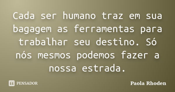 Cada ser humano traz em sua bagagem as ferramentas para trabalhar seu destino. Só nós mesmos podemos fazer a nossa estrada.... Frase de Paola Rhoden.