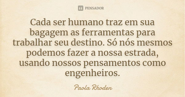 Cada ser humano traz em sua bagagem as ferramentas para trabalhar seu destino. Só nós mesmos podemos fazer a nossa estrada, usando nossos pensamentos como engen... Frase de Paola Rhoden.