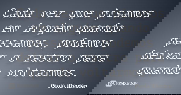 Cada vez que pisamos em alguém quando passamos, podemos deixar o rastro para quando voltarmos.... Frase de Paola Rhoden.