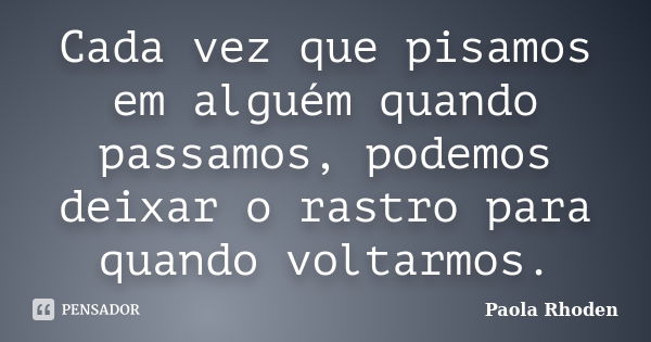 Cada vez que pisamos em alguém quando passamos, podemos deixar o rastro para quando voltarmos.... Frase de Paola Rhoden.