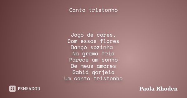 Canto tristonho Jogo de cores, Com essas flores Danço sozinha Na grama fria Parece um sonho De meus amores Sabiá gorjeia Um canto tristonho... Frase de Paola Rhoden.