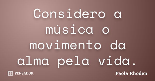 Considero a música o movimento da alma pela vida.... Frase de Paola Rhoden.