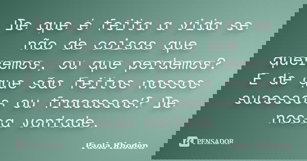 De que é feita a vida se não de coisas que queremos, ou que perdemos? E de que são feitos nossos sucessos ou fracassos? De nossa vontade.... Frase de Paola Rhoden.