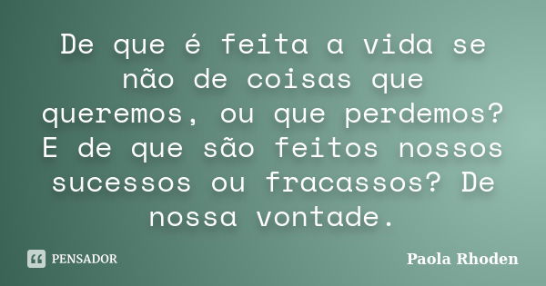 De que é feita a vida se não de coisas que queremos, ou que perdemos? E de que são feitos nossos sucessos ou fracassos? De nossa vontade.... Frase de Paola Rhoden.